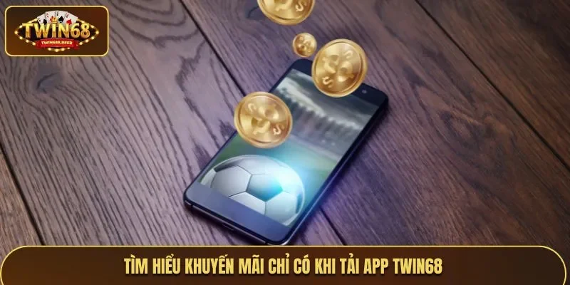 Tìm hiểu khuyến mãi chỉ có khi tải app Twin68